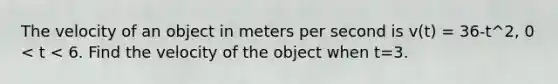 The velocity of an object in meters per second is v(t) = 36-t^2, 0 < t < 6. Find the velocity of the object when t=3.