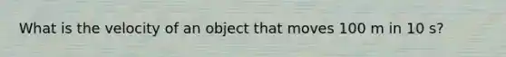 What is the velocity of an object that moves 100 m in 10 s?