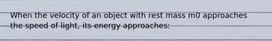 When the velocity of an object with rest mass m0 approaches the speed of light, its energy approaches: