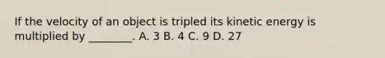 If the velocity of an object is tripled its kinetic energy is multiplied by ________. A. 3 B. 4 C. 9 D. 27