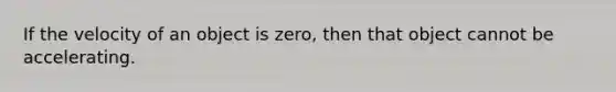 If the velocity of an object is zero, then that object cannot be accelerating.