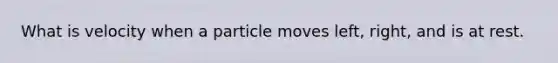 What is velocity when a particle moves left, right, and is at rest.