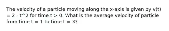 The velocity of a particle moving along the x-axis is given by v(t) = 2 - t^2 for time t > 0. What is the average velocity of particle from time t = 1 to time t = 3?