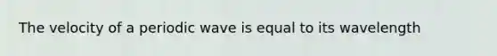 The velocity of a periodic wave is equal to its wavelength