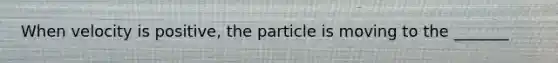 When velocity is positive, the particle is moving to the _______