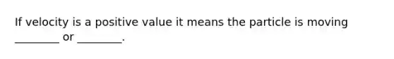 If velocity is a positive value it means the particle is moving ________ or ________.