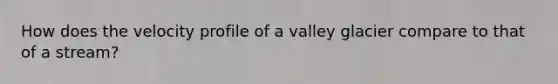 How does the velocity profile of a valley glacier compare to that of a stream?