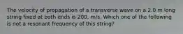 The velocity of propagation of a transverse wave on a 2.0 m long string fixed at both ends is 200. m/s. Which one of the following is not a resonant frequency of this string?