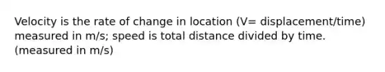 Velocity is the rate of change in location (V= displacement/time) measured in m/s; speed is total distance divided by time. (measured in m/s)