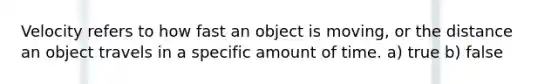 Velocity refers to how fast an object is moving, or the distance an object travels in a specific amount of time. a) true b) false