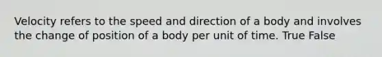 Velocity refers to the speed and direction of a body and involves the change of position of a body per unit of time. True False