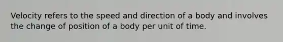 Velocity refers to the speed and direction of a body and involves the change of position of a body per unit of time.