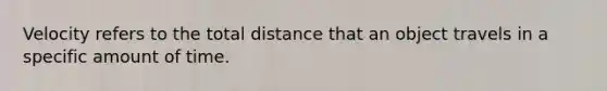 Velocity refers to the total distance that an object travels in a specific amount of time.