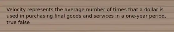 Velocity represents the average number of times that a dollar is used in purchasing final goods and services in a one-year period. true false