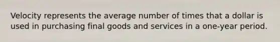 ​Velocity represents the average number of times that a dollar is used in purchasing final goods and services in a one-year period.