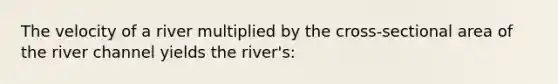 The velocity of a river multiplied by the cross-sectional area of the river channel yields the river's: