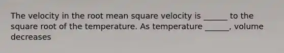 The velocity in the root mean square velocity is ______ to the square root of the temperature. As temperature ______, volume decreases