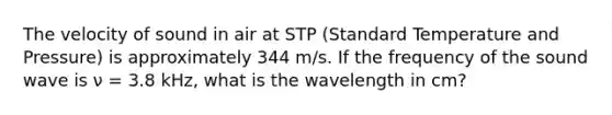 The velocity of sound in air at STP (Standard Temperature and Pressure) is approximately 344 m/s. If the frequency of the sound wave is ν = 3.8 kHz, what is the wavelength in cm?