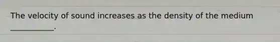 The velocity of sound increases as the density of the medium ___________.