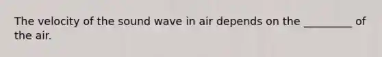 The velocity of the sound wave in air depends on the _________ of the air.