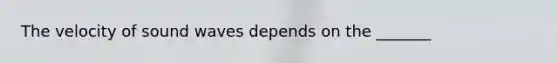 The velocity of sound waves depends on the _______