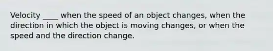 Velocity ____ when the speed of an object changes, when the direction in which the object is moving changes, or when the speed and the direction change.