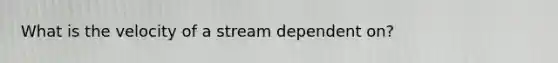 What is the velocity of a stream dependent on?