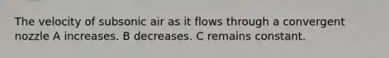 The velocity of subsonic air as it flows through a convergent nozzle A increases. B decreases. C remains constant.