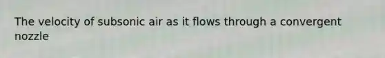 The velocity of subsonic air as it flows through a convergent nozzle