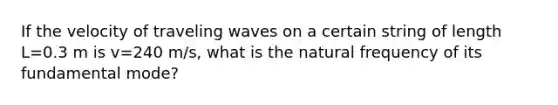 If the velocity of traveling waves on a certain string of length L=0.3 m is v=240 m/s, what is the natural frequency of its fundamental mode?