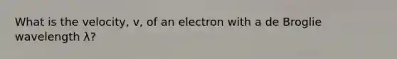 What is the velocity, v, of an electron with a de Broglie wavelength λ?