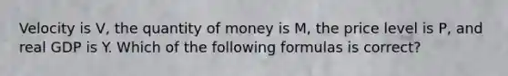 Velocity is V, the quantity of money is M, the price level is P, and real GDP is Y. Which of the following formulas is correct?