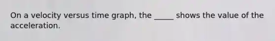 On a velocity versus time graph, the _____ shows the value of the acceleration.