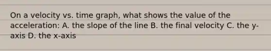 On a velocity vs. time graph, what shows the value of the acceleration: A. the slope of the line B. the final velocity C. the y-axis D. the x-axis