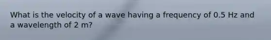 What is the velocity of a wave having a frequency of 0.5 Hz and a wavelength of 2 m?
