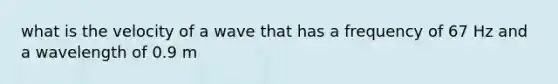 what is the velocity of a wave that has a frequency of 67 Hz and a wavelength of 0.9 m