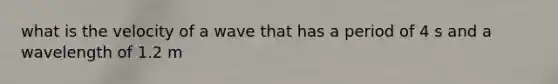 what is the velocity of a wave that has a period of 4 s and a wavelength of 1.2 m