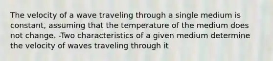 The velocity of a wave traveling through a single medium is constant, assuming that the temperature of the medium does not change. -Two characteristics of a given medium determine the velocity of waves traveling through it