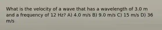 What is the velocity of a wave that has a wavelength of 3.0 m and a frequency of 12 Hz? A) 4.0 m/s B) 9.0 m/s C) 15 m/s D) 36 m/s