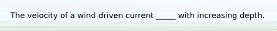 The velocity of a wind driven current _____ with increasing depth.