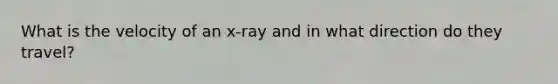 What is the velocity of an x-ray and in what direction do they travel?