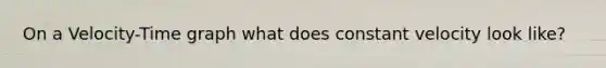 On a Velocity-Time graph what does constant velocity look like?