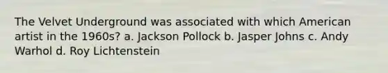 The Velvet Underground was associated with which American artist in the 1960s? a. Jackson Pollock b. Jasper Johns c. Andy Warhol d. Roy Lichtenstein