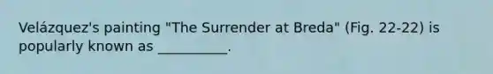 Velázquez's painting "The Surrender at Breda" (Fig. 22-22) is popularly known as __________.