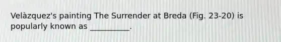 Velàzquez's painting The Surrender at Breda (Fig. 23-20) is popularly known as __________.