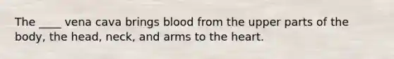 The ____ vena cava brings blood from the upper parts of the body, the head, neck, and arms to <a href='https://www.questionai.com/knowledge/kya8ocqc6o-the-heart' class='anchor-knowledge'>the heart</a>.