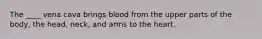 The ____ vena cava brings blood from the upper parts of the body, the head, neck, and arms to the heart.​