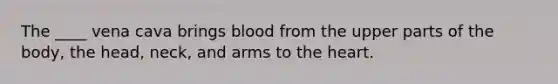 The ____ vena cava brings blood from the upper parts of the body, the head, neck, and arms to <a href='https://www.questionai.com/knowledge/kya8ocqc6o-the-heart' class='anchor-knowledge'>the heart</a>.​