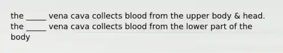 the _____ vena cava collects blood from the upper body & head. the _____ vena cava collects blood from the lower part of the body