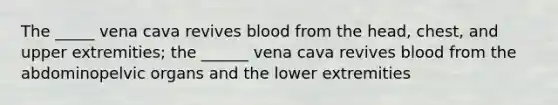 The _____ vena cava revives blood from the head, chest, and upper extremities; the ______ vena cava revives blood from the abdominopelvic organs and the lower extremities